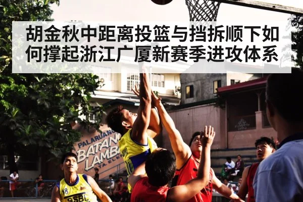 胡金秋中距离投篮与挡拆顺下如何撑起浙江广厦新赛季进攻体系